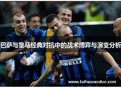巴萨与皇马经典对抗中的战术博弈与演变分析 巴萨与皇马经典对抗中的战术博弈与演变分析