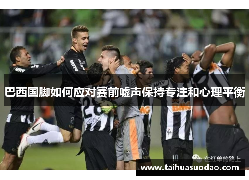巴西国脚如何应对赛前嘘声保持专注和心理平衡