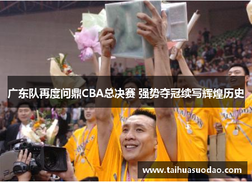 广东队再度问鼎CBA总决赛 强势夺冠续写辉煌历史